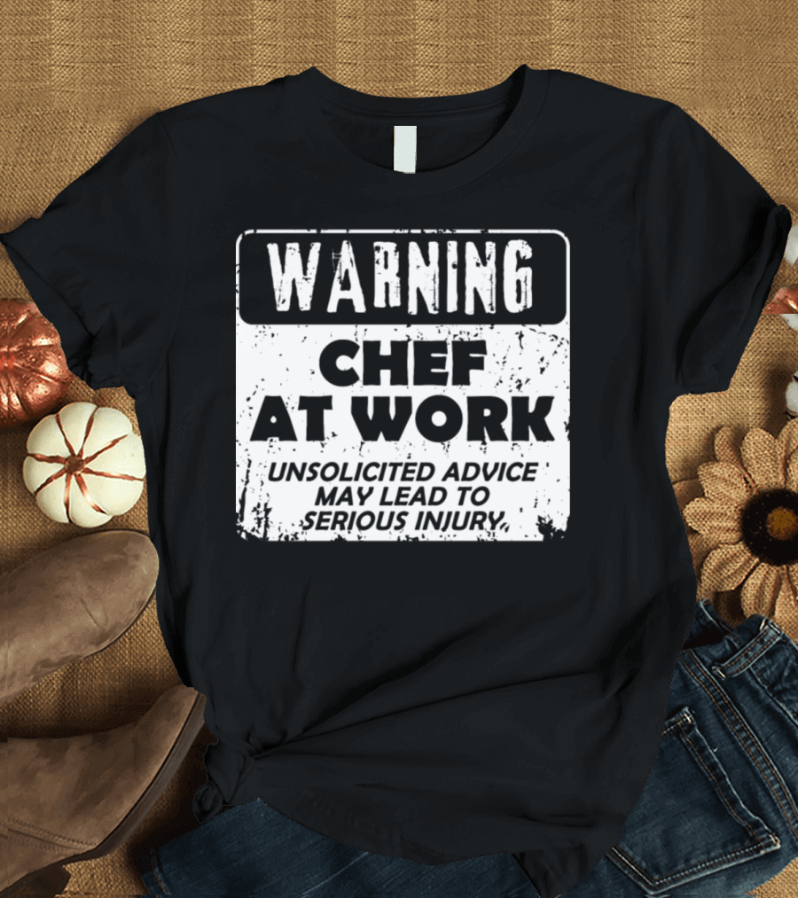 Warning Chef At Work Unsolicited Advice May Lead To Serious Injury T-Shirt