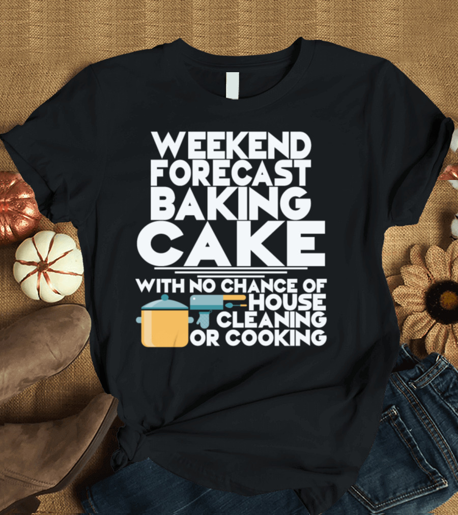 Weekend Forecast Baking Cake with No Chance of House Cleaning or Cooking T-Shirt