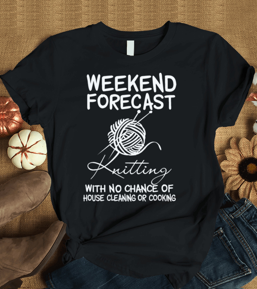 Weekend Forecast Knitting with No Chance of House Cleaning or Cooking T-Shirt