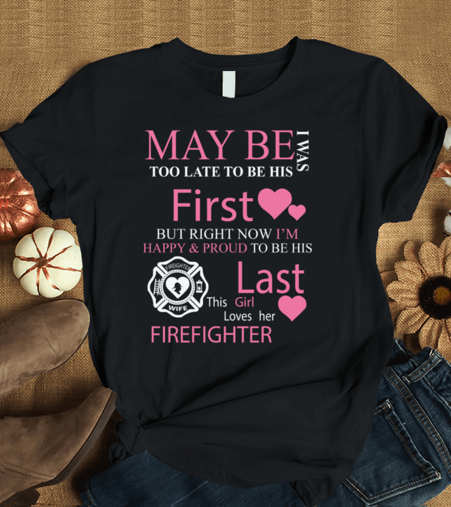 I Was Too Late to Be His First But Right Now I'm Happy and Proud to Be His Last Firefighter Wife This Girl Loves Her Firefighter T-Shirt