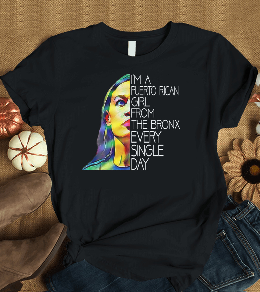 I'm a Puerto Rican Girl from the Bronx Every Single Day Alexandria Ocasiocortez Feminist Political T-Shirt