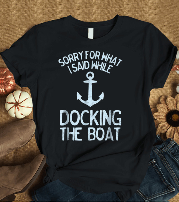 T-Shirt: Sorry for What I Said While Docking the Boat T-Shirt Sorry for What I Said While Docking the Boat T-Shirt