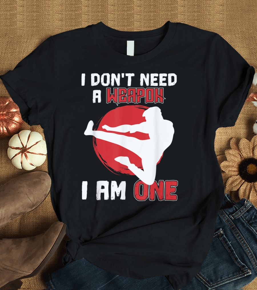 I Don't Need A Weapon I Am One Martial Arts Kick T-Shirt