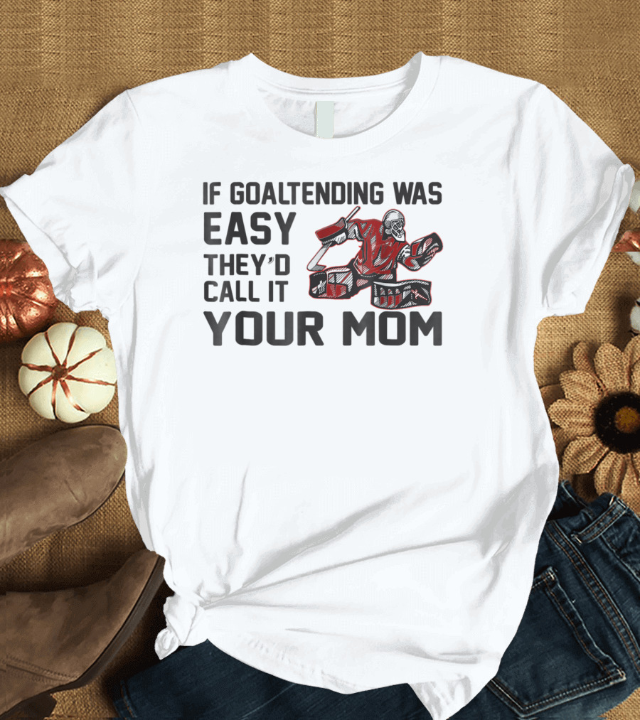 If Goaltending Was Easy They'd Call It Your Mom T-Shirt