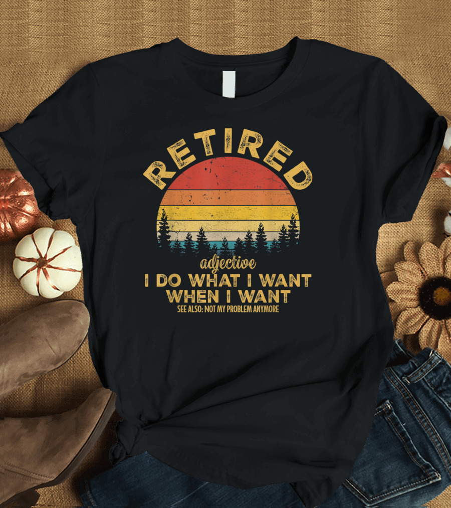 Retired Adjective I Do What I Want When I Want See Also Not My Problem Anymore T-Shirt