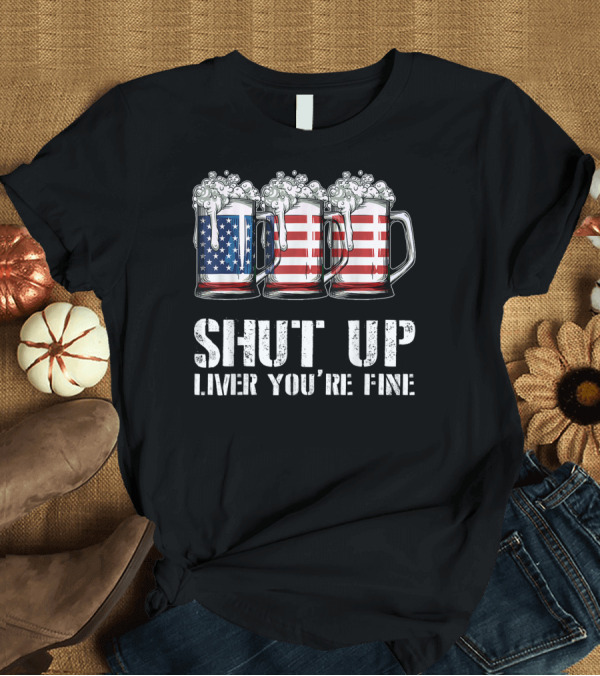 T-Shirt: Shut Up Liver You're Fine 4th of July American Flag Beer Mugs T-Shirt Shut Up Liver You're Fine 4th of July American Flag Beer Mugs T-Shirt