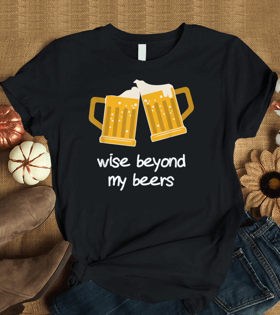 Wise Beyond My Beers Beer Mugs Cheers T-Shirt