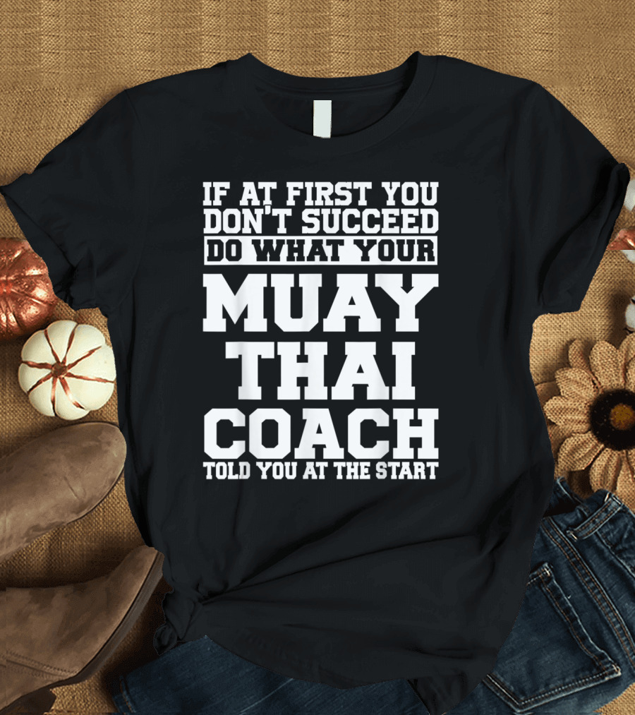 If At First You Don't Succeed Do What Your Muay Thai Coach Told You At The Start T-Shirt