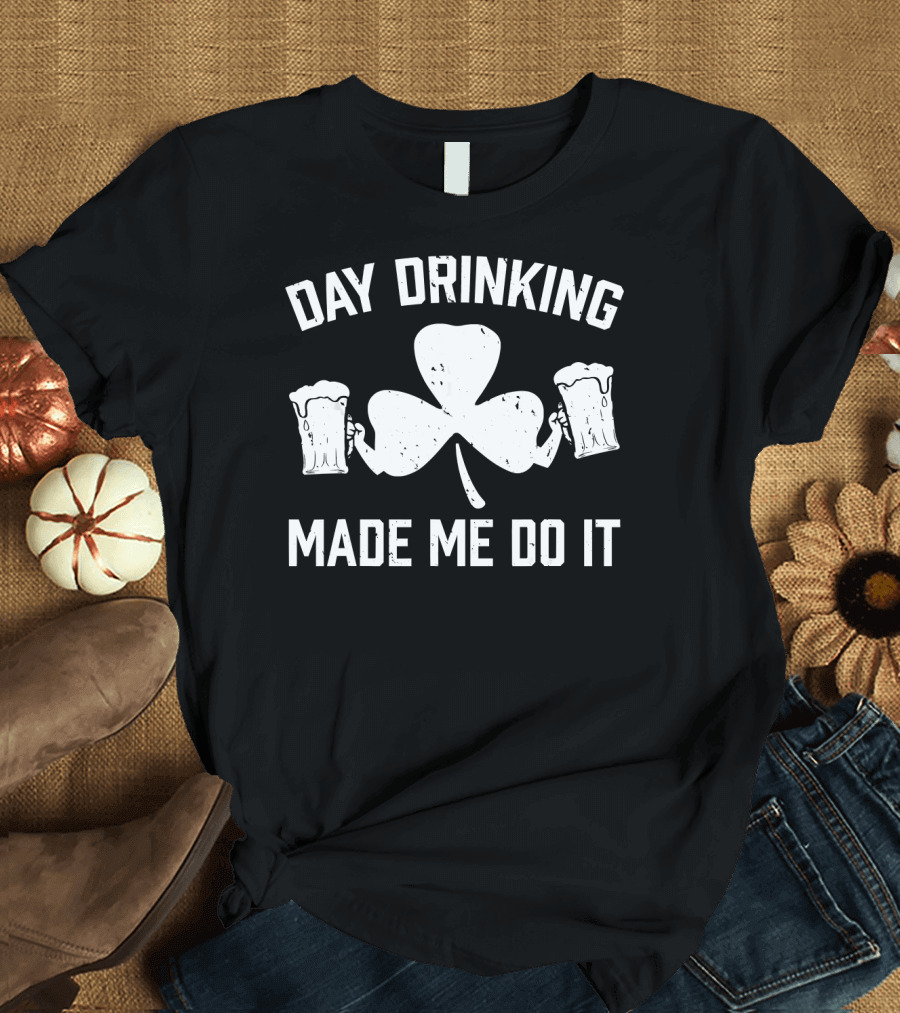 Day Drinking Made Me Do It Shamrock Beer Funny Irish T-Shirt