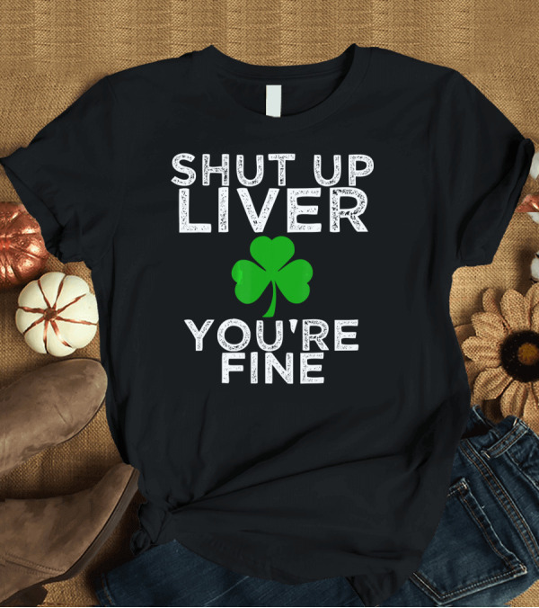 T-Shirt: Shut Up Liver You're Fine Funny St. Patrick's Day Drinking Shirt with Shamrock T-Shirt Shut Up Liver You're Fine Funny St. Patrick's Day Drinking Shirt with Shamrock T-Shirt