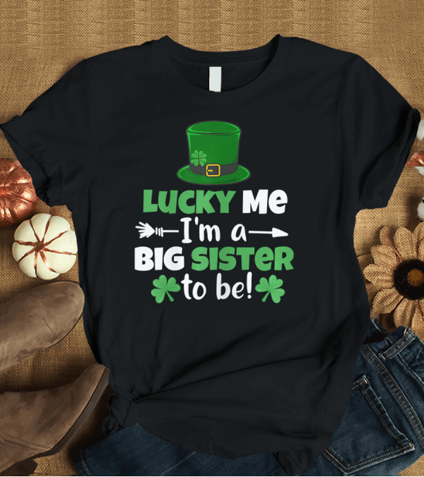T-Shirt: Lucky Me I'm a Big Sister to Be St. Patrick's Day Hat and Shamrocks T-Shirt Lucky Me I'm a Big Sister to Be St. Patrick's Day Hat and Shamrocks T-Shirt