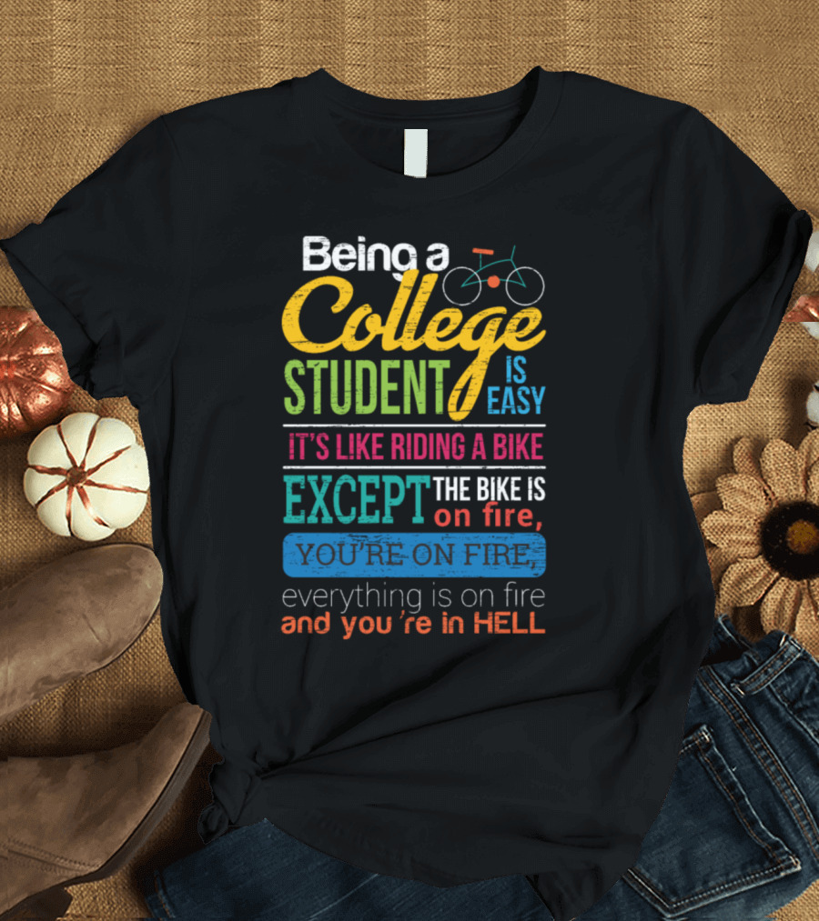 Being a College Student Is Easy It's Like Riding a Bike Except the Bike Is on Fire You're on Fire Everything Is on Fire and You're in Hell T-Shirt