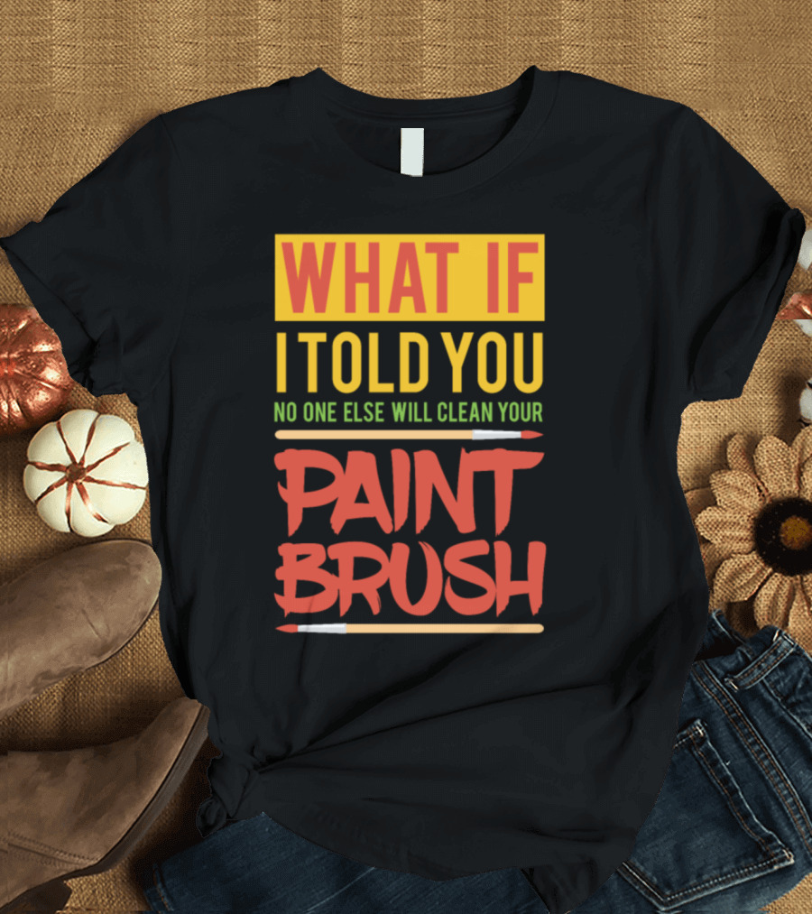 WHAT IF I TOLD YOU NO ONE ELSE WILL CLEAN YOUR PAINT BRUSH T-Shirt