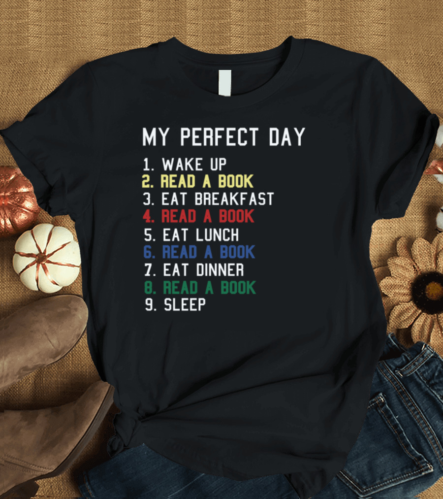 MY PERFECT DAY WAKE UP READ A BOOK EAT BREAKFAST READ A BOOK EAT LUNCH READ A BOOK EAT DINNER READ A BOOK SLEEP T-Shirt