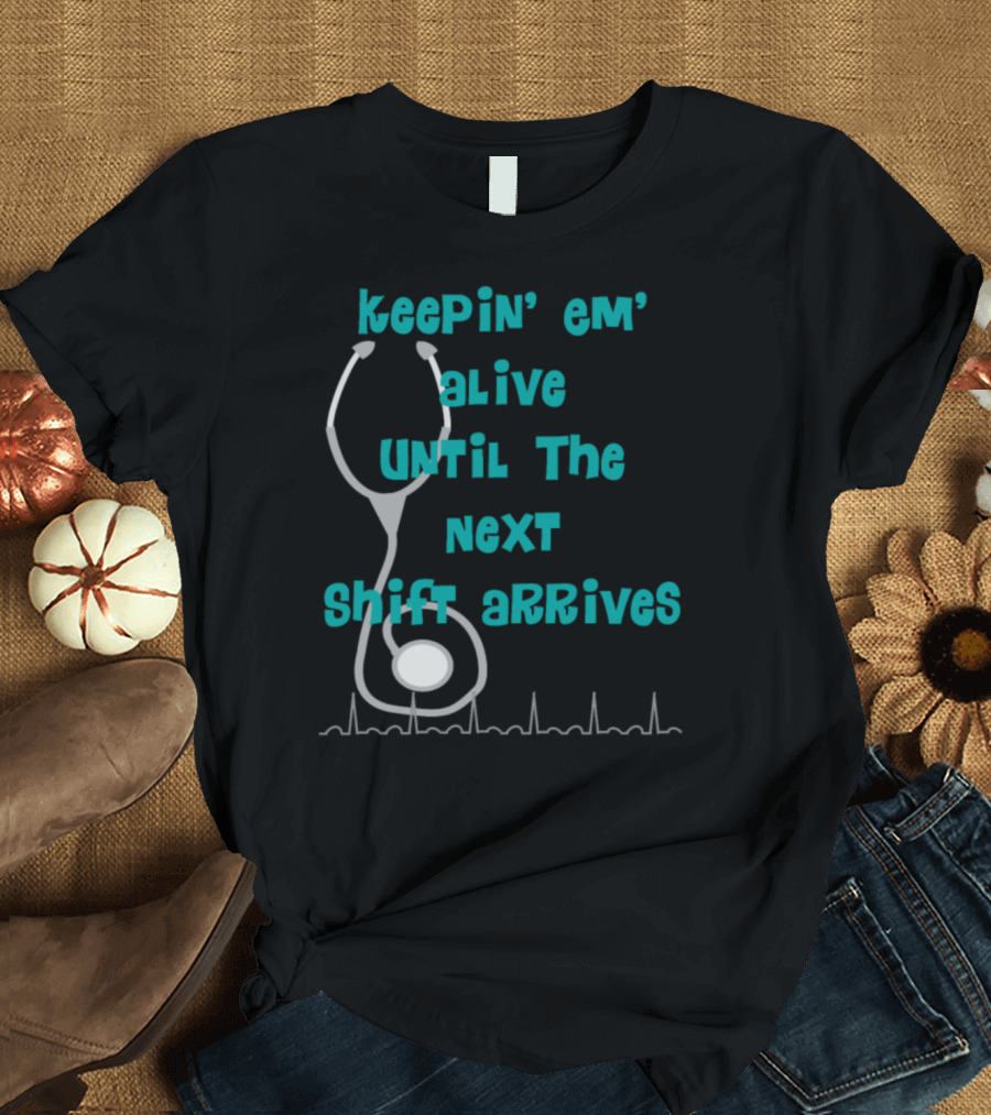Keepin' Em' Alive Until The Next Shift Arrives Nurse Humor T-Shirt