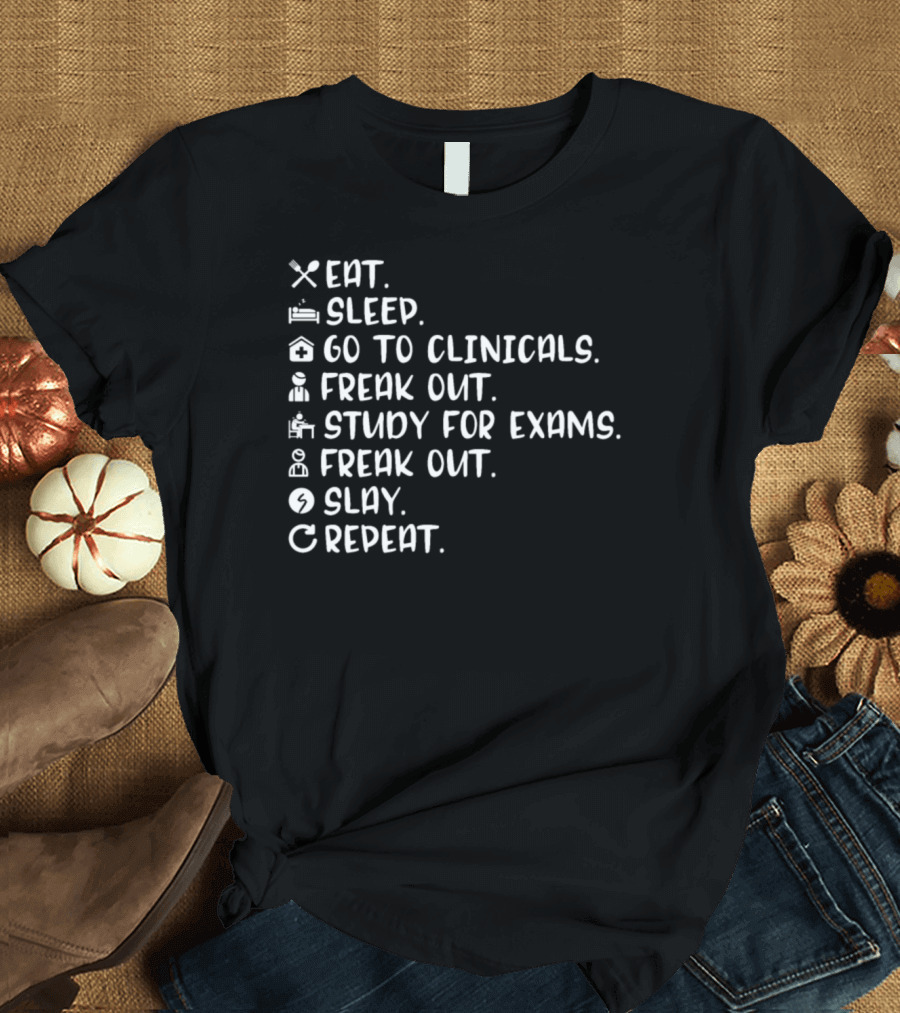 Eat Sleep Go to Clinicals Freak Out Study for Exams Freak Out Slay Repeat T-Shirt