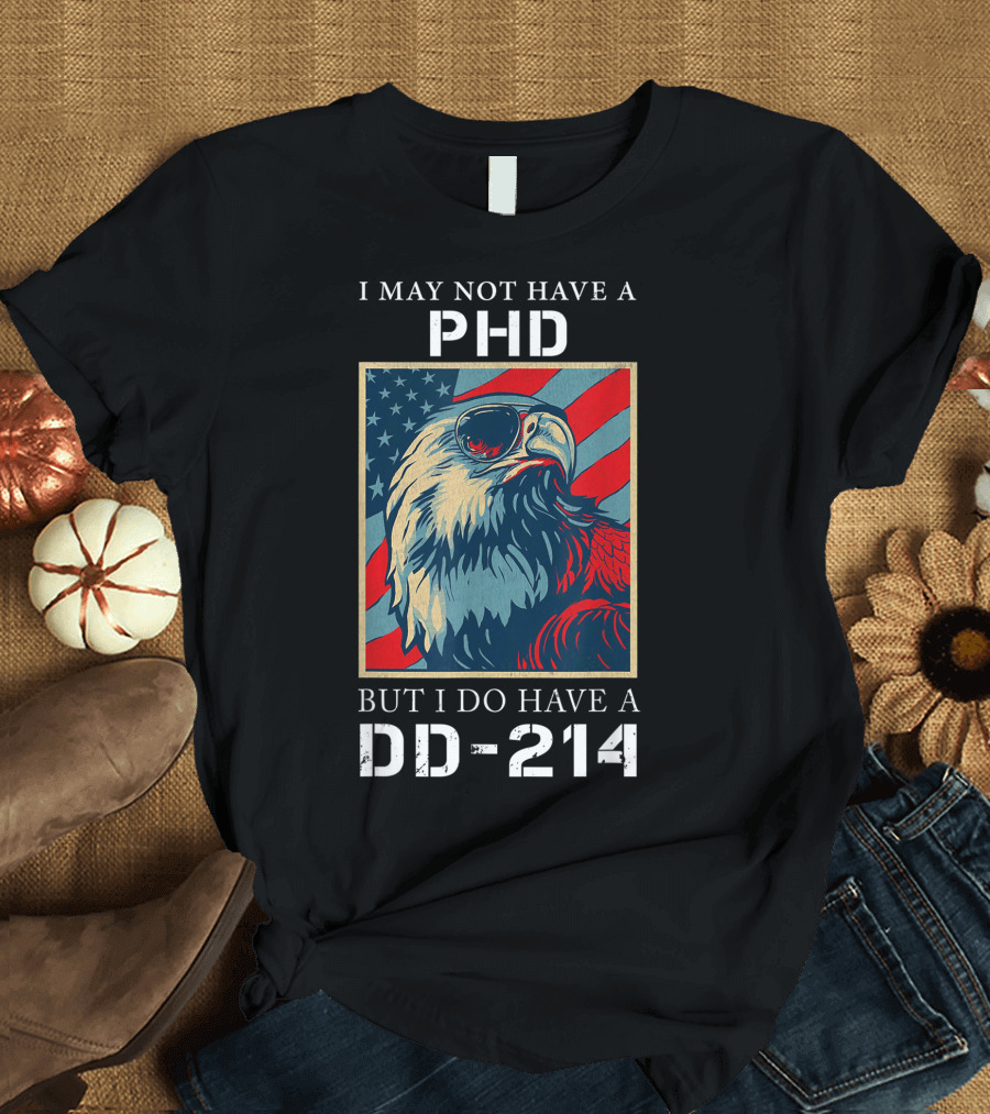 I May Not Have A PhD But I Do Have a DD-214 Bald Eagle American Flag T-Shirt