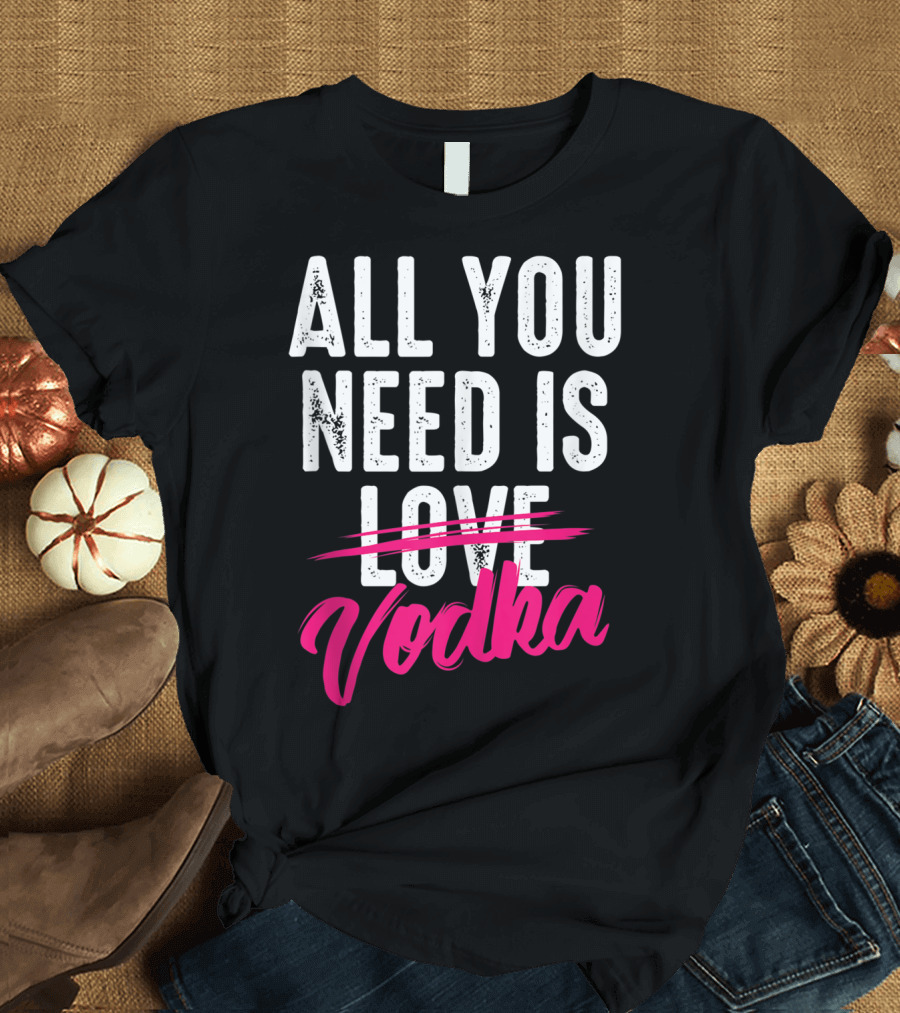 All You Need Is Vodka T-Shirt