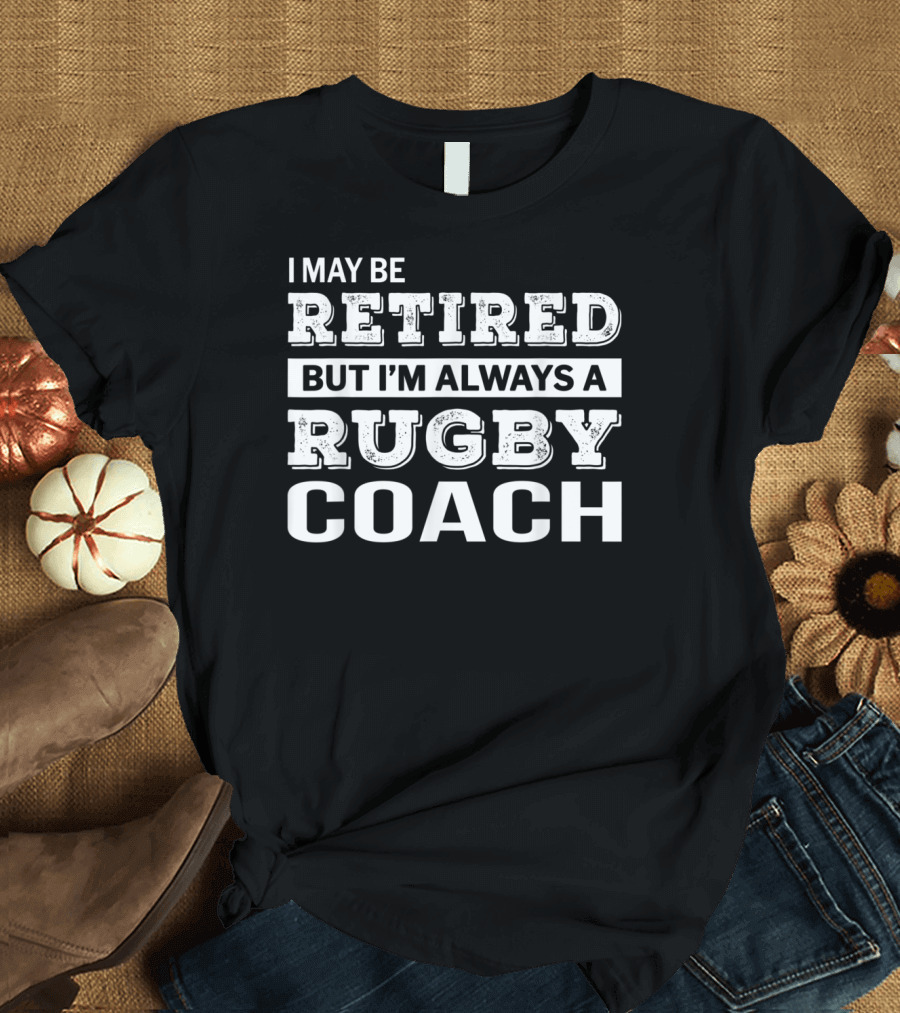 I May Be Retired But I'm Always a Rugby Coach T-Shirt
