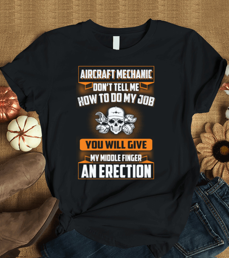 AIRCRAFT MECHANIC DON'T TELL ME HOW TO DO MY JOB YOU WILL GIVE MY MIDDLE FINGER AN ERECTION T-Shirt