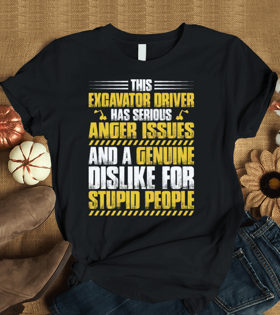 This Excavator Driver Has Serious Anger Issues and a Genuine Dislike for Stupid People T-Shirt