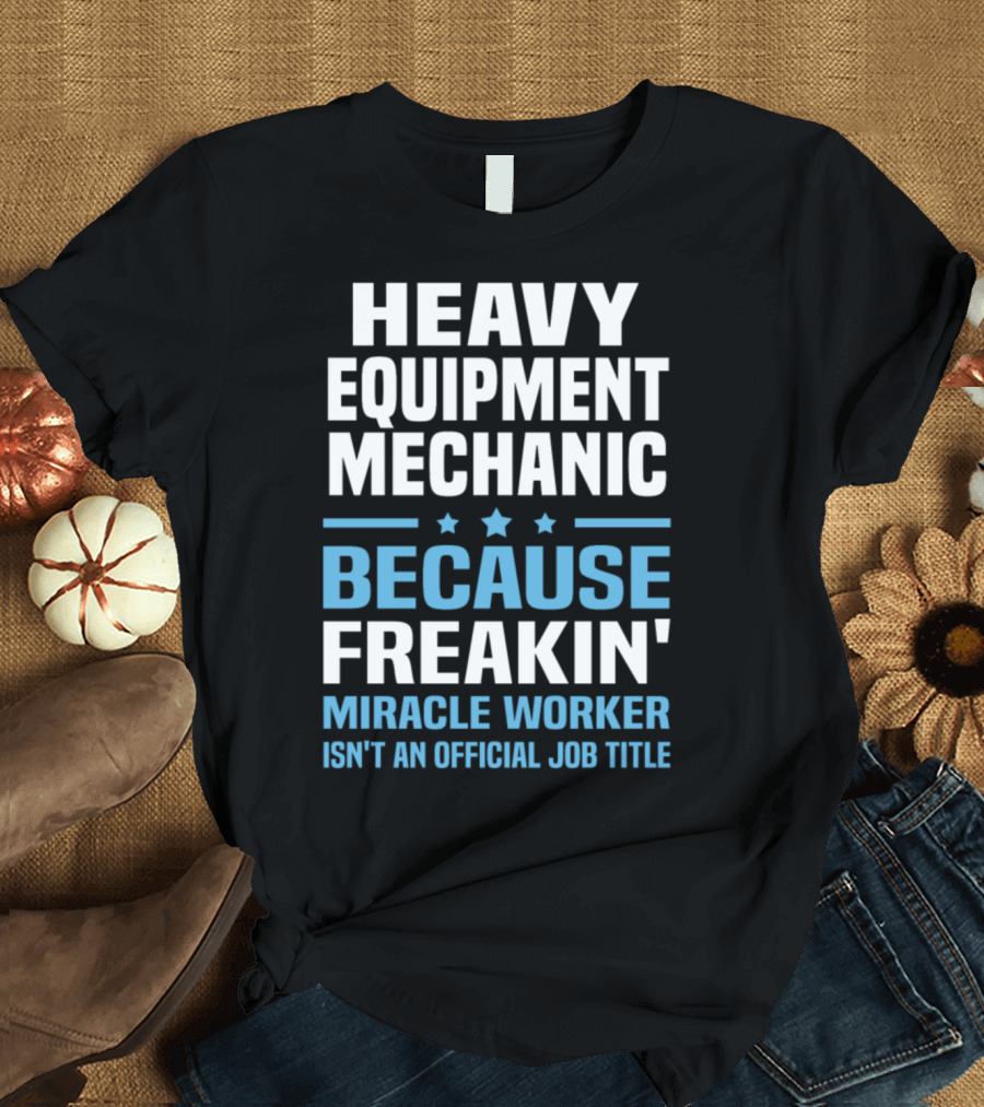 Heavy Equipment Mechanic Because Freakin' Miracle Worker Isn't an Official Job Title T-Shirt