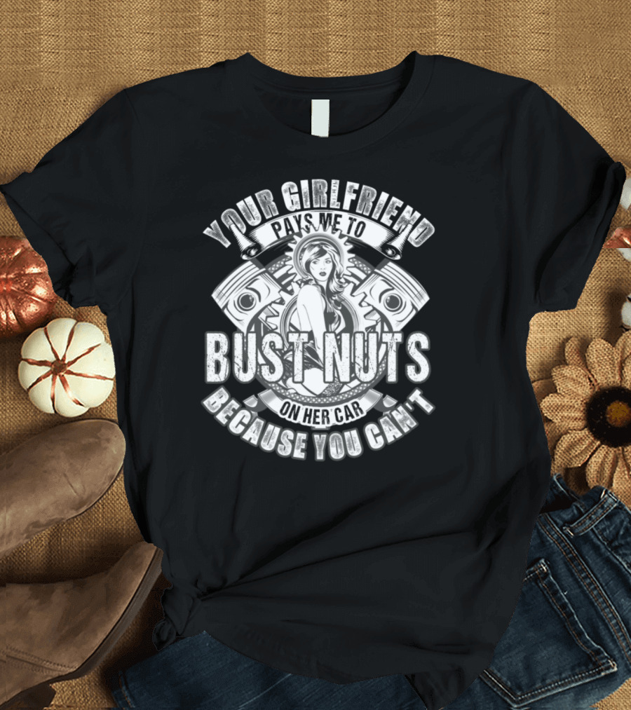 YOUR GIRLFRIEND PAYS ME TO BUST NUTS ON HER CAR BECAUSE YOU CAN'T T-Shirt