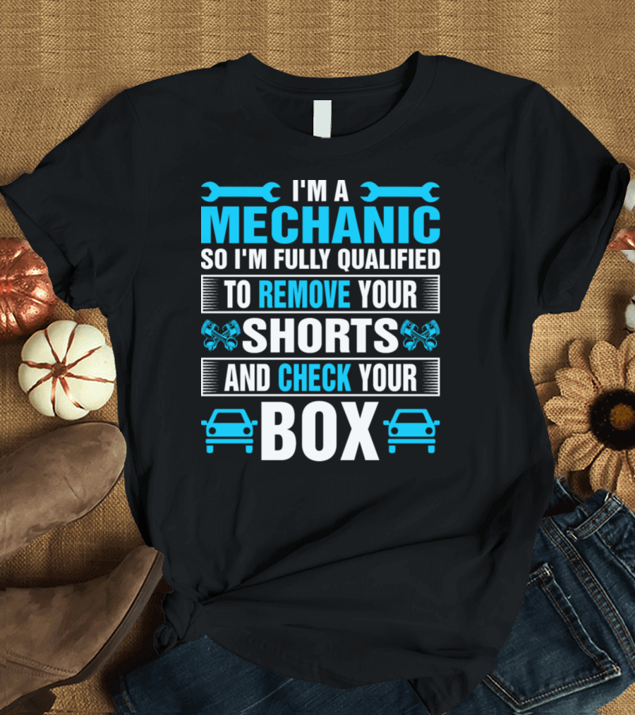 I'm a Mechanic So I'm Fully Qualified to Remove Your Shorts and Check Your Box T-Shirt