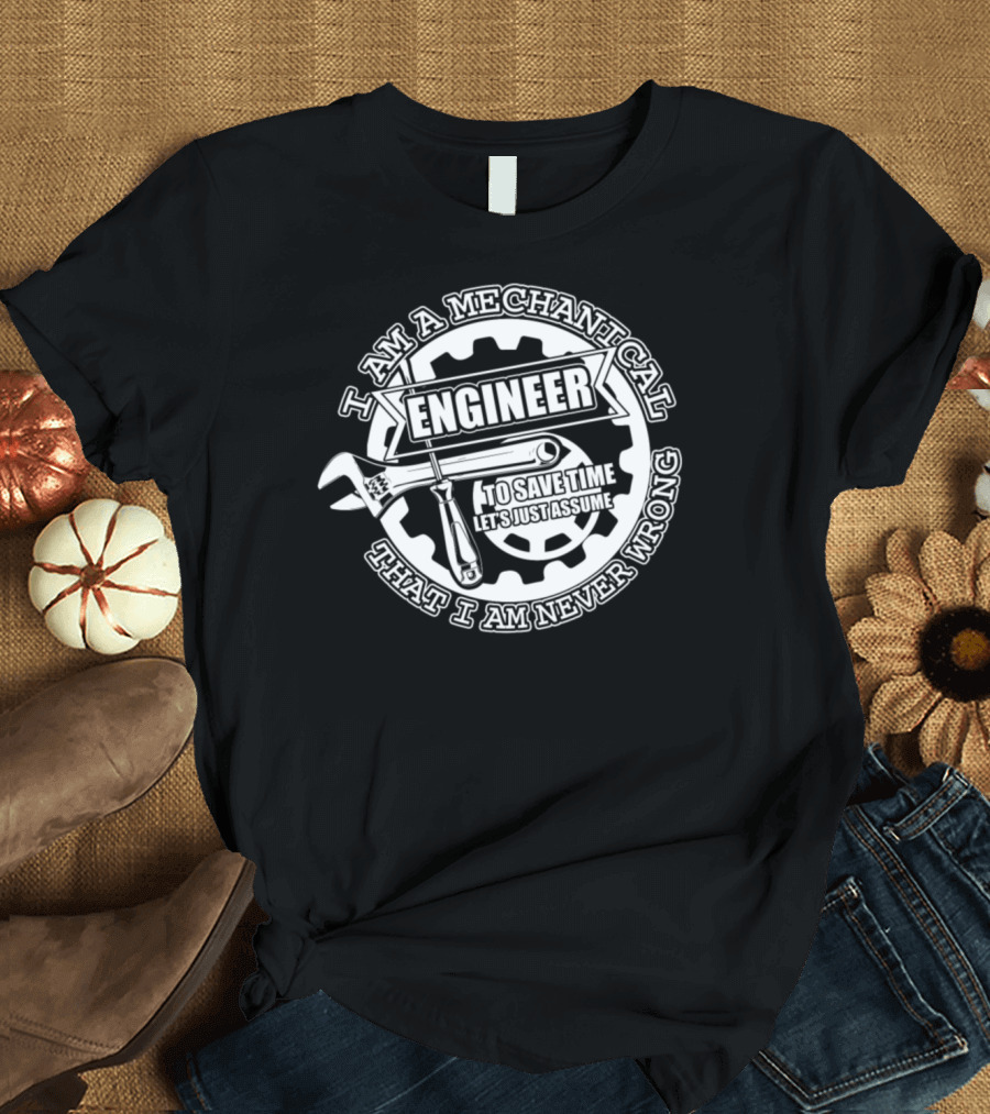 I Am a Mechanical Engineer Let's Just Assume That I Am Never Wrong T-Shirt