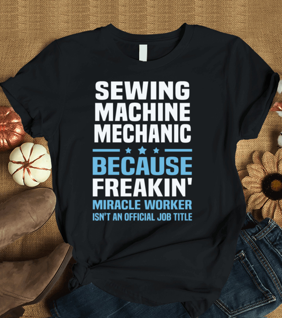 Sewing Machine Mechanic Because Freakin' Miracle Worker Isn't an Official Job Title T-Shirt
