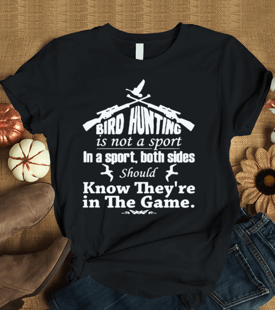 Bird Hunting Is Not a Sport In a Sport Both Sides Should Know They're in The Game T-Shirt
