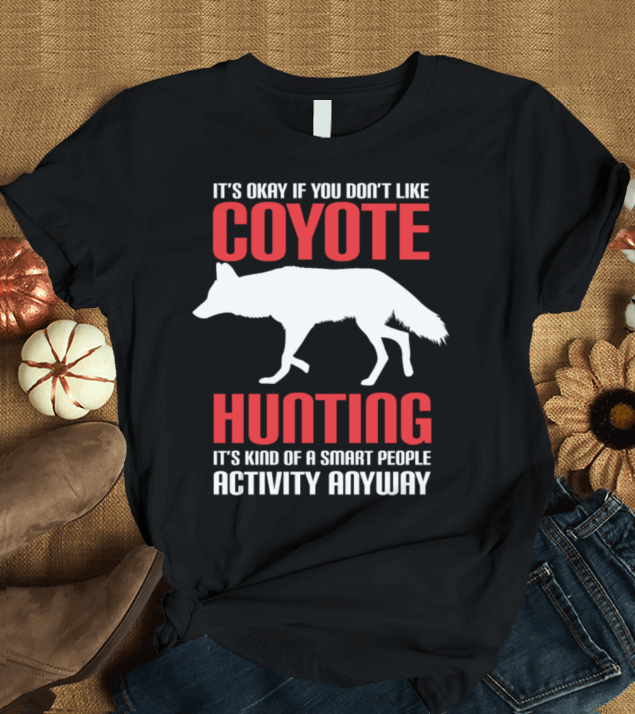 IT'S OKAY IF YOU DON'T LIKE COYOTE HUNTING IT'S KIND OF A SMART PEOPLE ACTIVITY ANYWAY T-Shirt