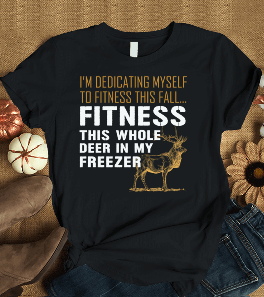 I'm Dedicating Myself to Fitness This Fall Fitness This Whole Deer in My Freezer T-Shirt
