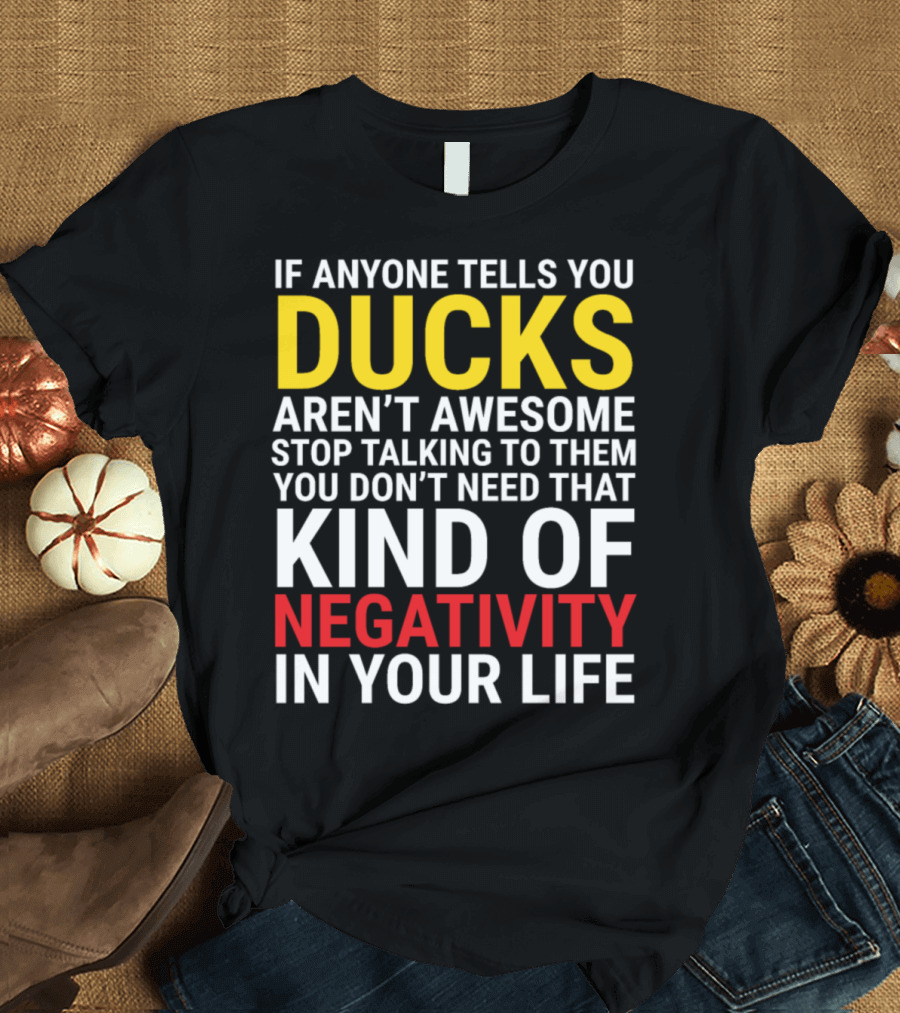 If Anyone Tells You Ducks Aren't Awesome Stop Talking To Them You Don't Need That Kind Of Negativity In Your Life T-Shirt