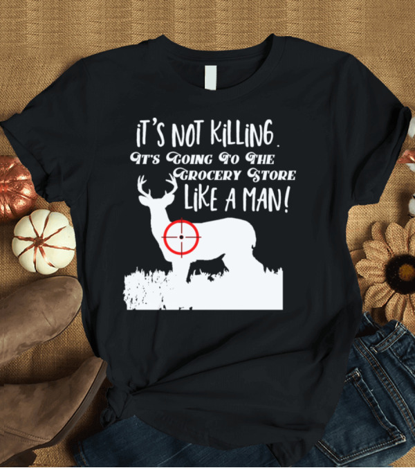 T-Shirt: Funny Deer Hunting It's Not Killing It's Going to the Grocery Store Like a Man T-Shirt Funny Deer Hunting It's Not Killing It's Going to the Grocery Store Like a Man T-Shirt