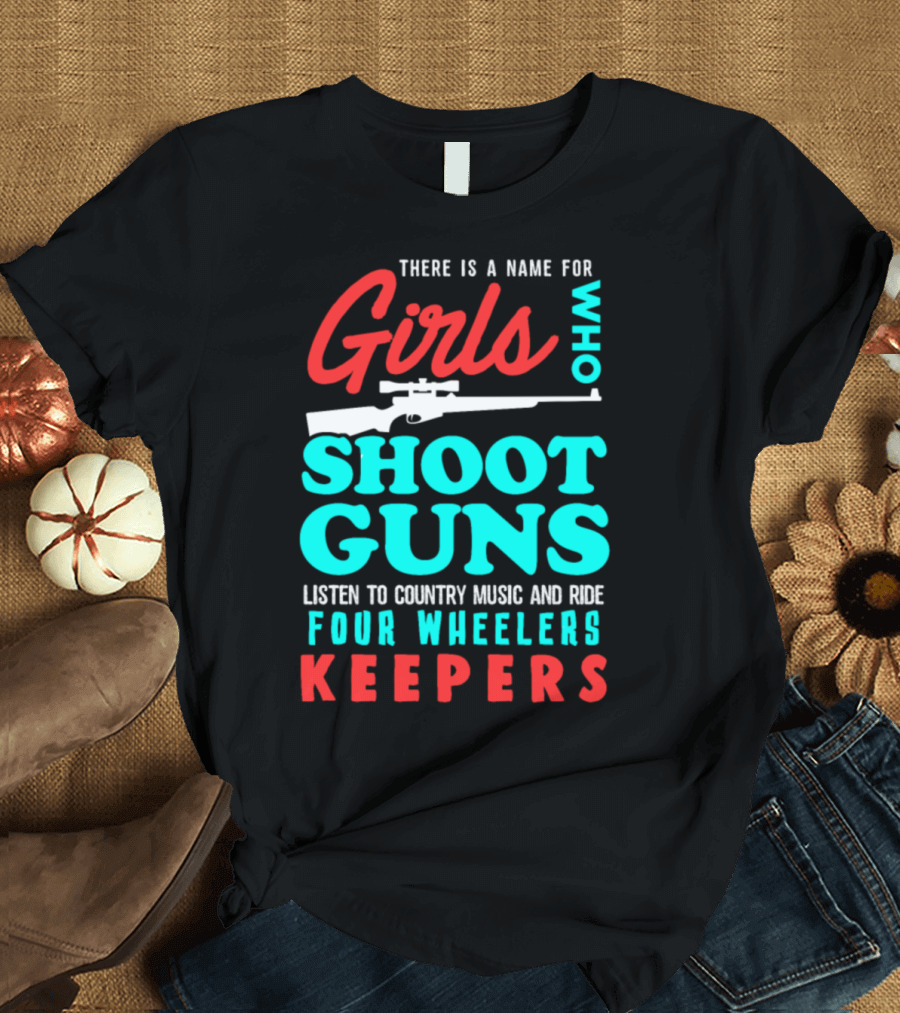 Girls Who Shoot Guns Listen to Country Music and Ride Four Wheelers Keepers T-Shirt