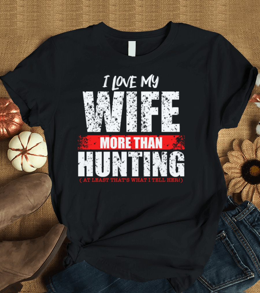 Love My Wife More Than Hunting At Least That's What I Tell Her T-Shirt