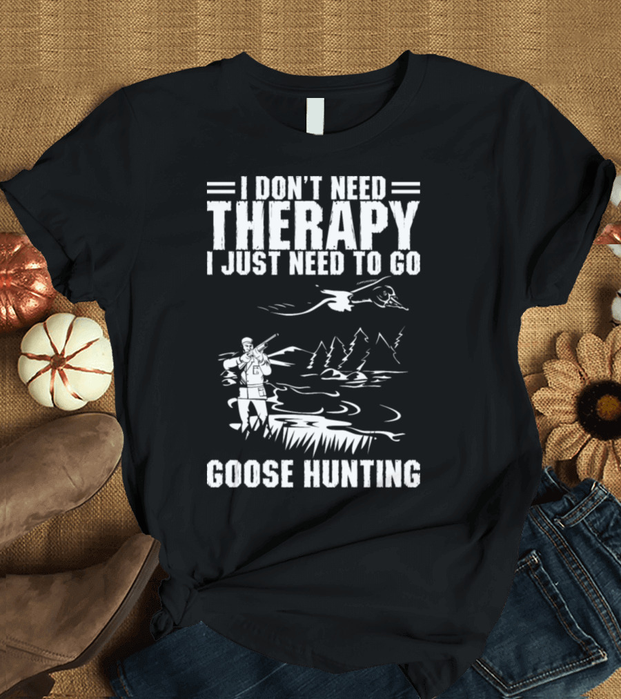 I Don't Need Therapy I Just Need To Go Goose Hunting T-Shirt