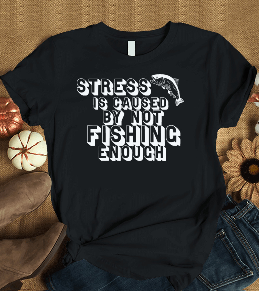 Stress Is Caused By Not Fishing Enough Fish Image T-Shirt