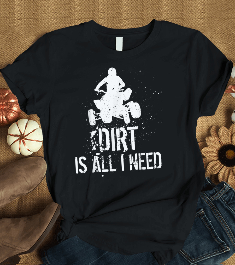 Dirt Is All I Need ATV Off Roading 4Wheeler Adventure T-Shirt