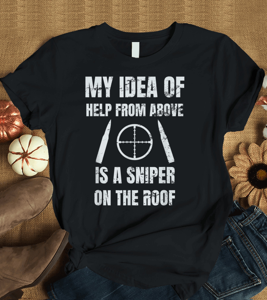 My Idea of Help from Above Is a Sniper on the Roof T-Shirt