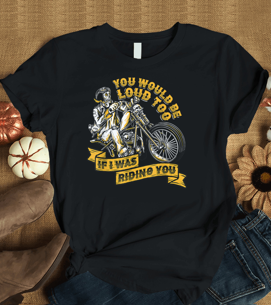 You Would Be Loud Too If I Was Riding You Skeleton Motorcycle Rider T-Shirt