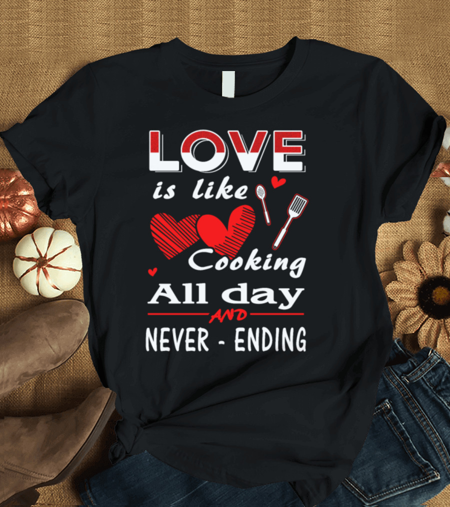 Love is Like Cooking All Day and Never Ending T-Shirt