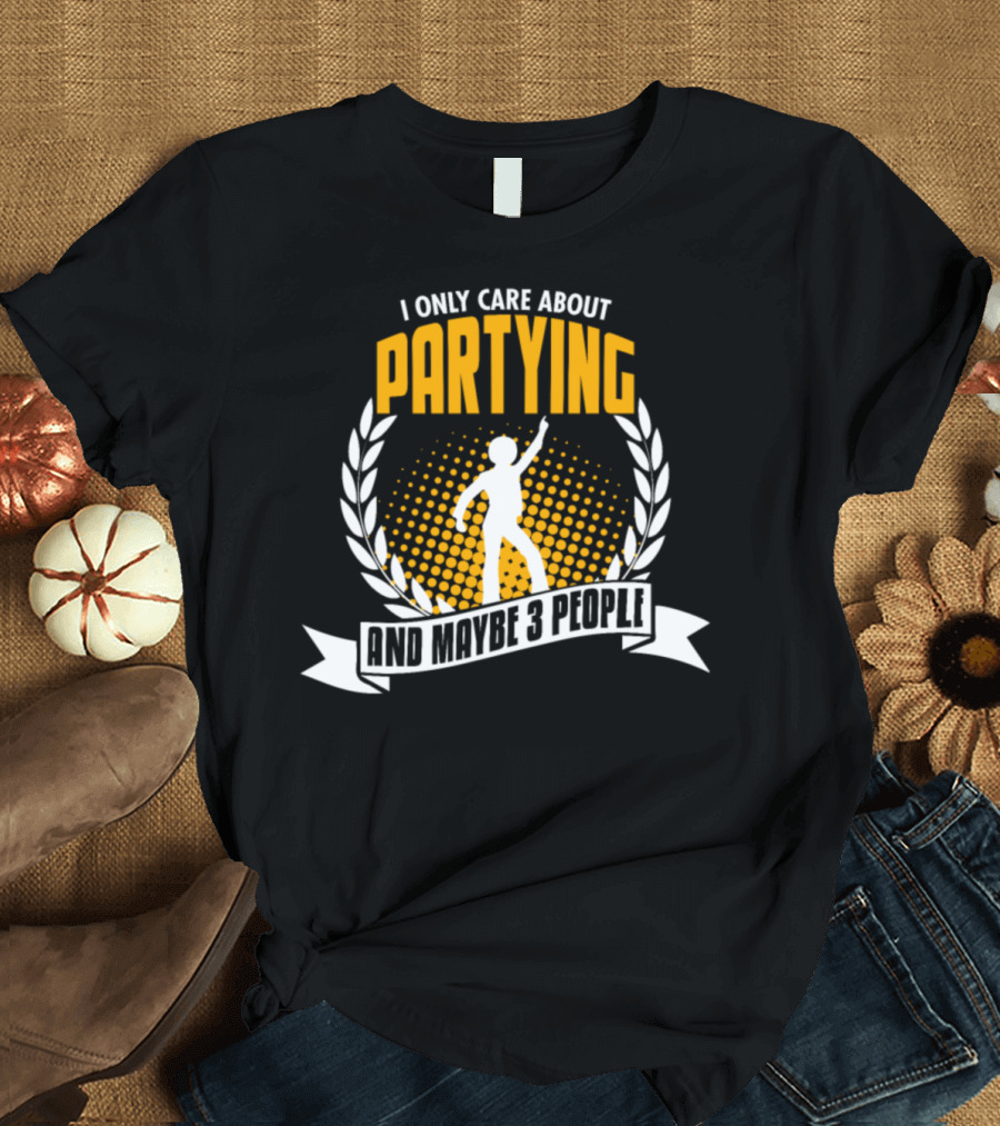 I Only Care About Partying and Maybe 3 People Funny Bday Present T-Shirt