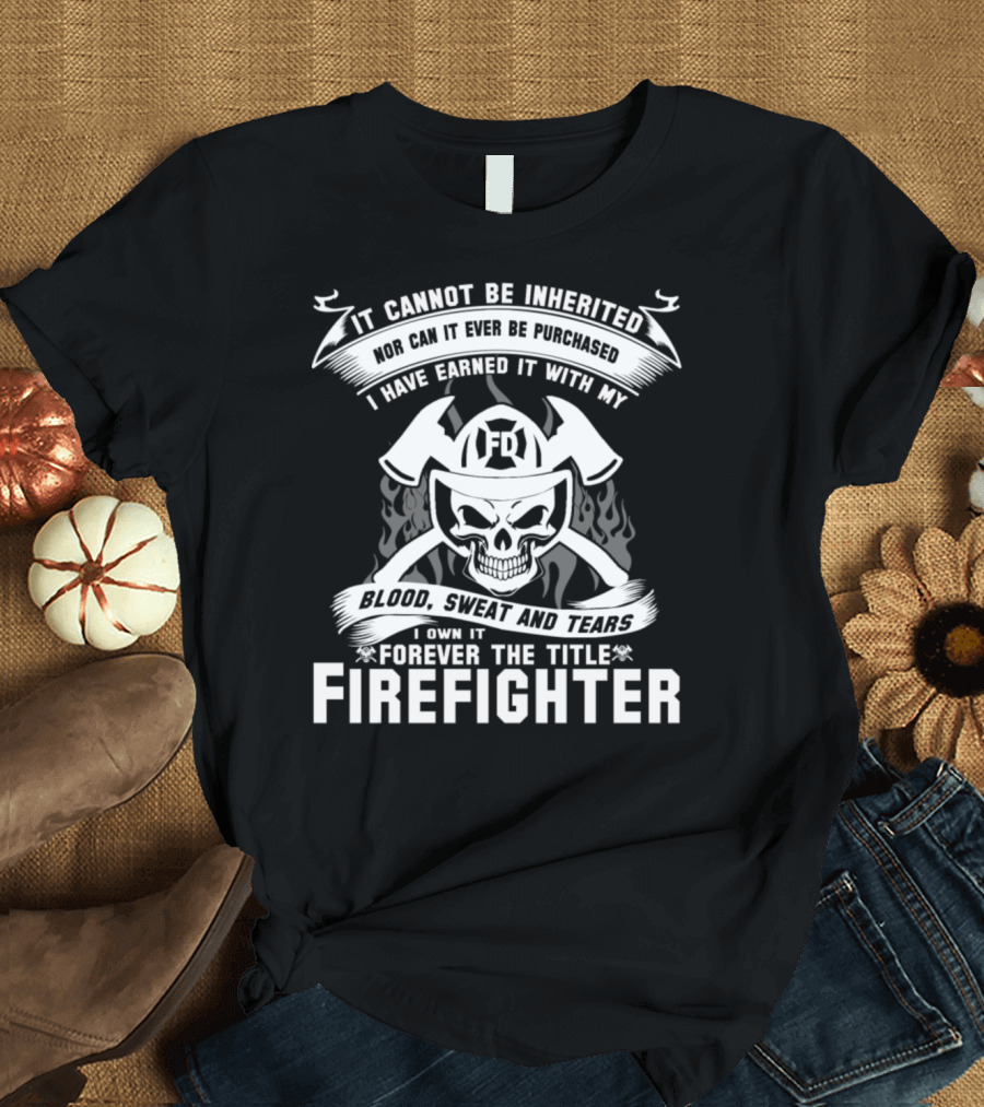 It Cannot Be Inherited Blood Sweat Tears Forever Firefighter Title T-Shirt