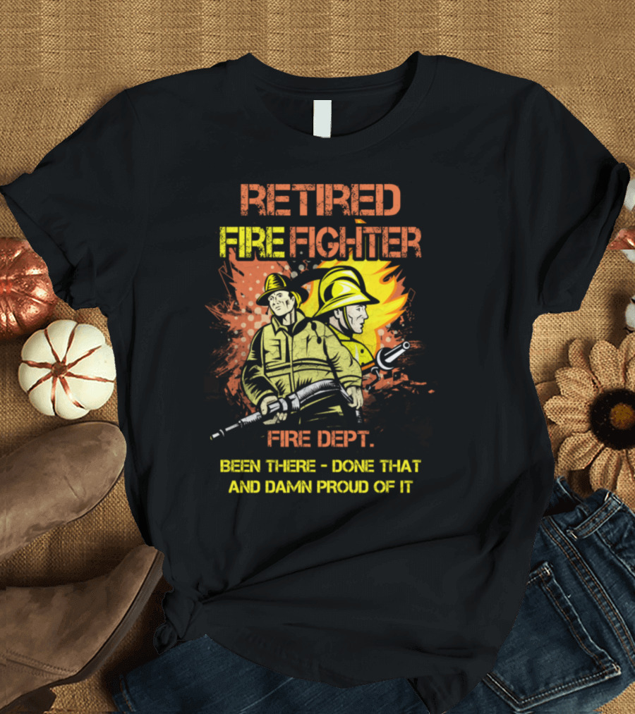 RETIIRED FIRE FIGHTER FIRE DEPT BEEN THERE DONE THAT AND DAMN PROUD OF IT T-Shirt