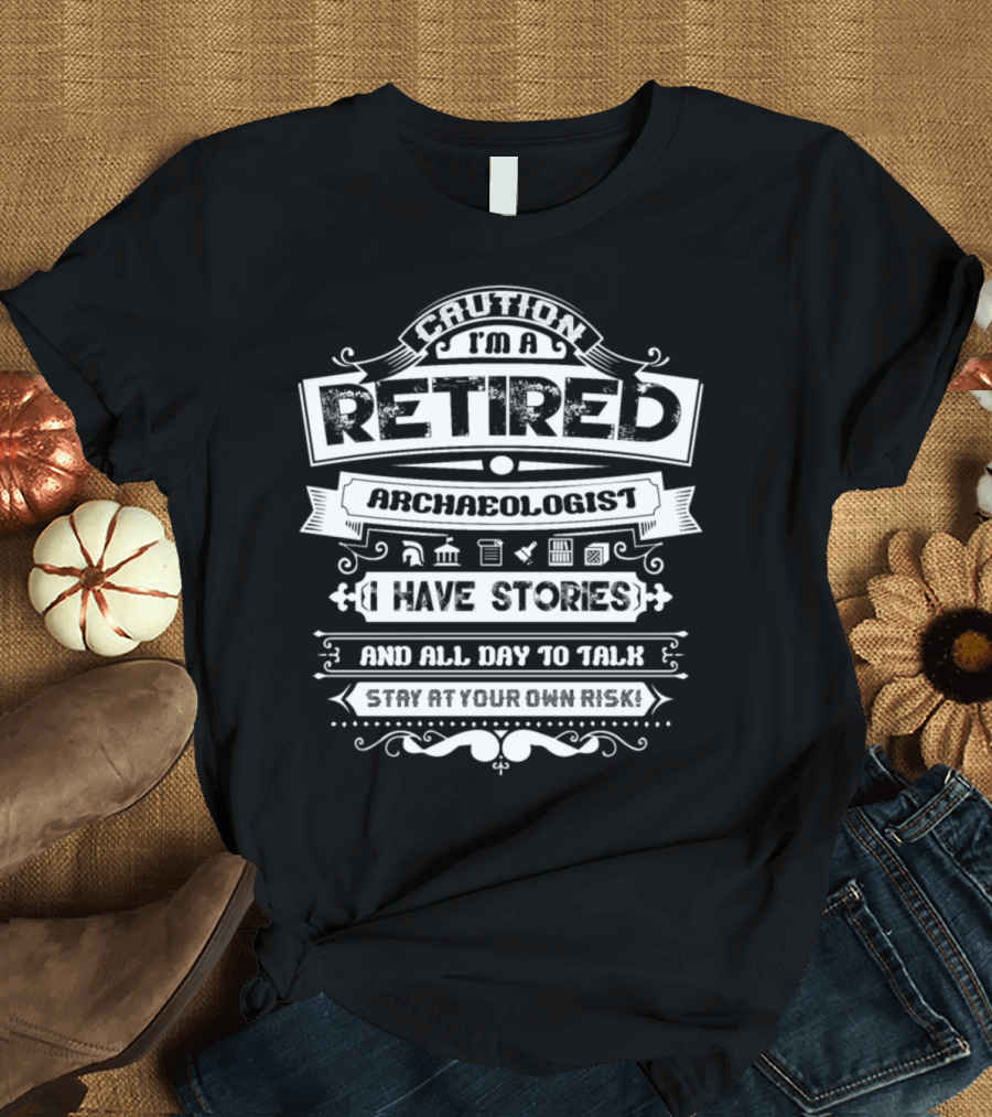 Caution I'm a Retired Archaeologist I Have Stories and All Day to Talk Stay at Your Own Risk T-Shirt