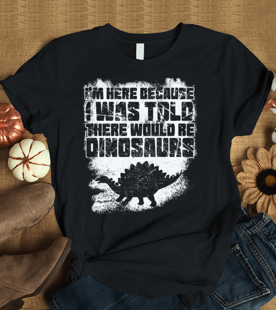 I'm Here Because I Was Told There Would Be Dinosaurs T-Shirt