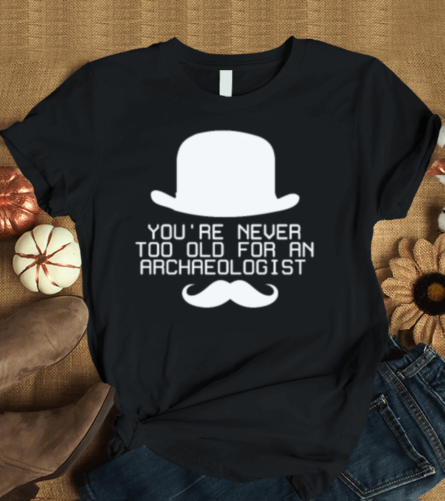 You're Never Too Old For An Archaeologist Bowler Hat Mustache T-Shirt