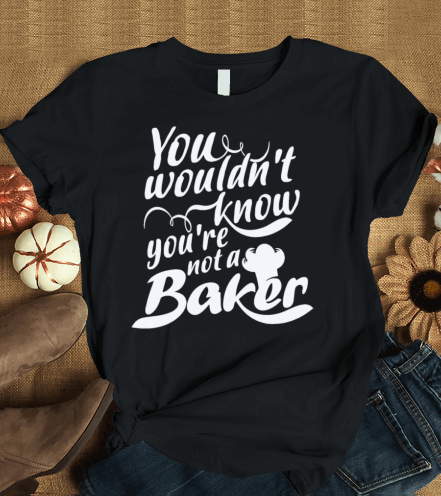 You Wouldn't Know You're Not a Baker Chef Hat Playful Typography T-Shirt